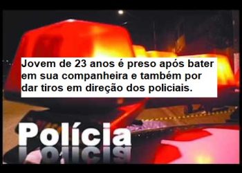 Jovem de 23 anos é preso após bater em sua companheira e também por dar tiros em direção dos policiais.